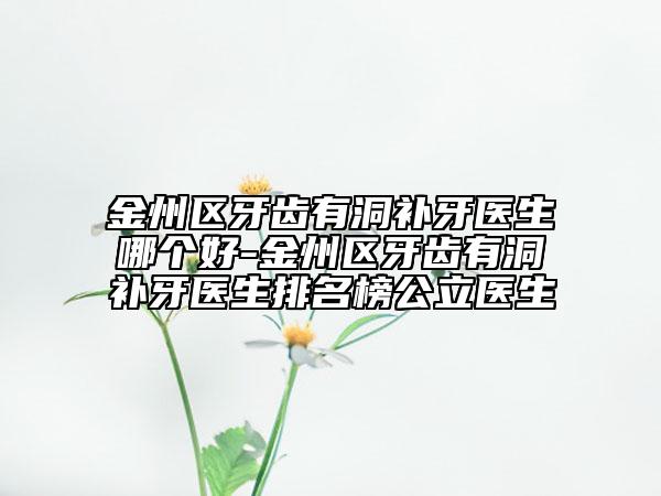 金州区牙齿有洞补牙医生哪个好-金州区牙齿有洞补牙医生排名榜公立医生