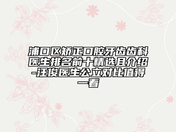 浦口区矫正口腔牙齿齿科医生排名前十精选且介绍-汪俊医生公立对比值得一看