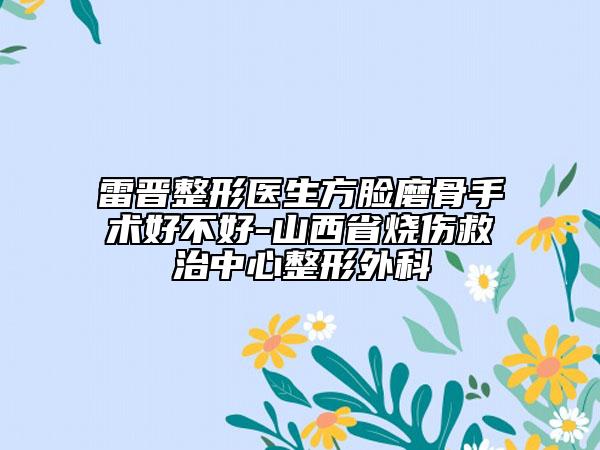 雷晋整形医生方脸磨骨手术好不好-山西省烧伤救治中心整形外科