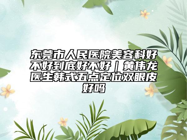 东莞市人民医院美容科好不好到底好不好｜黄伟龙医生韩式五点定位双眼皮好吗