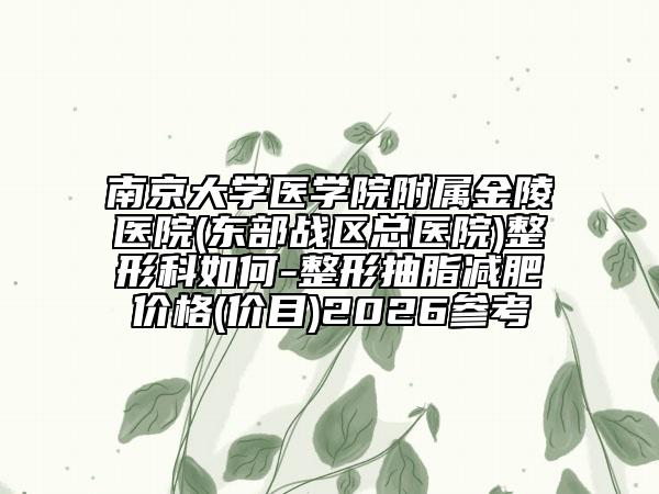 南京大学医学院附属金陵医院(东部战区总医院)整形科如何-整形抽脂减肥价格(价目)2026参考