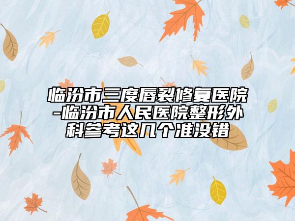 临汾市三度唇裂修复医院-临汾市人民医院整形外科参考这几个准没错