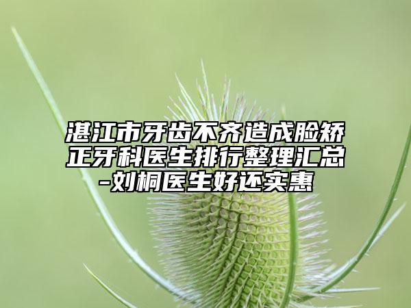湛江市牙齿不齐造成脸矫正牙科医生排行整理汇总-刘桐医生好还实惠