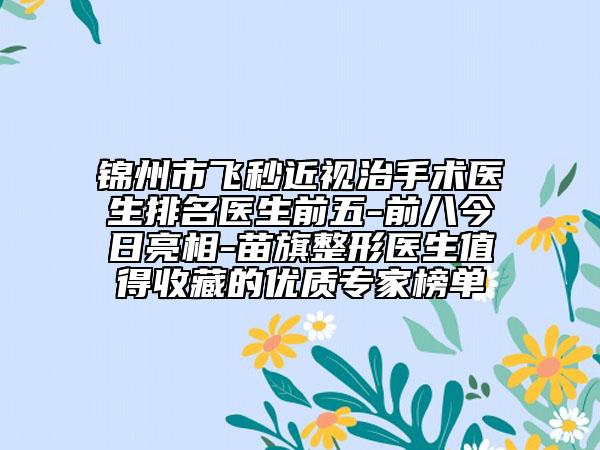 锦州市飞秒近视治手术医生排名医生前五-前八今日亮相-苗旗整形医生值得收藏的优质专家榜单
