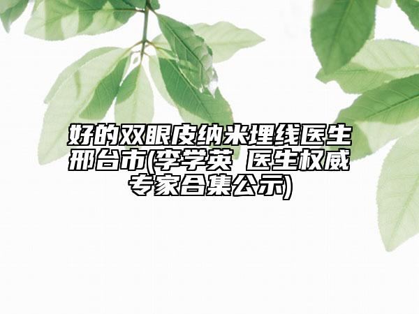 好的双眼皮纳米埋线医生邢台市(李学英‌医生权威专家合集公示)