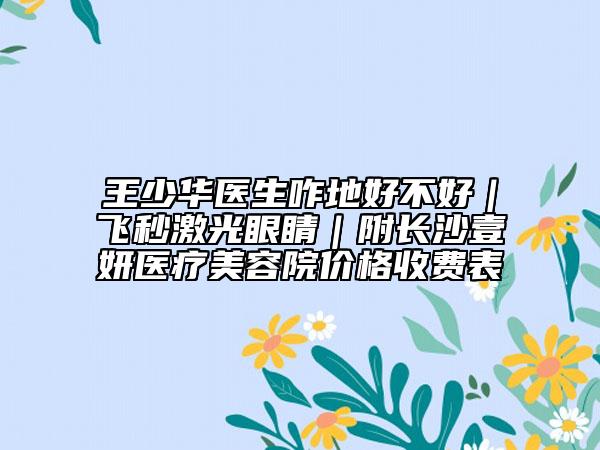 王少华医生咋地好不好｜飞秒激光眼睛｜附长沙壹妍医疗美容院价格收费表