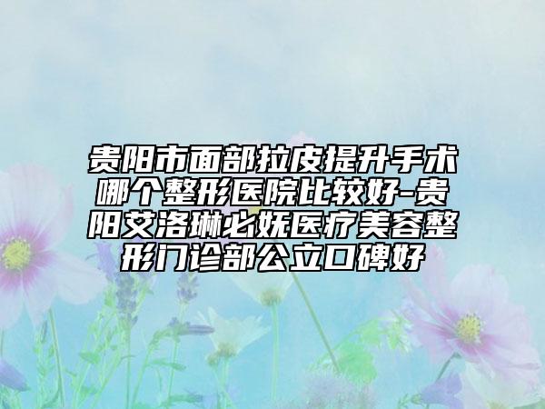 贵阳市面部拉皮提升手术哪个整形医院比较好-贵阳艾洛琳必妩医疗美容整形门诊部公立口碑好