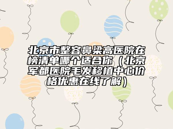 北京市整容鼻梁高医院在榜清单哪个适合你（北京军都医院毛发移植中心价格优惠在线了解）