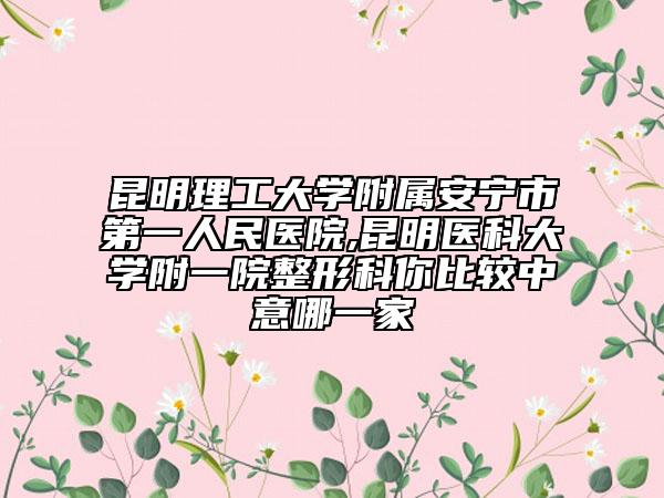 昆明理工大学附属安宁市第一人民医院,昆明医科大学附一院整形科你比较中意哪一家