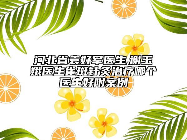 河北省袁好军医生,谢玉娥医生雀斑针灸治疗哪个医生好附案例