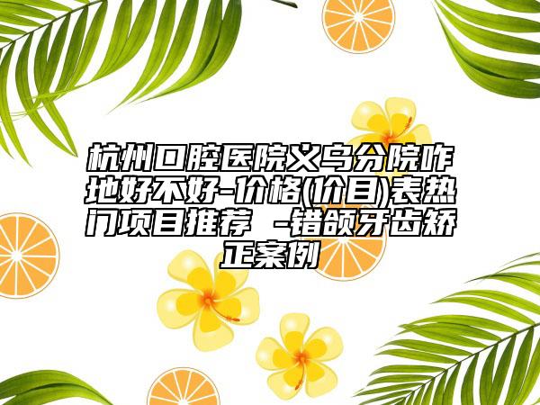 杭州口腔医院义乌分院咋地好不好-价格(价目)表热门项目推荐 -错颌牙齿矫正案例