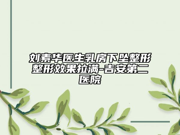 刘素华医生乳房下坠整形整形效果拉满-吉安第二医院