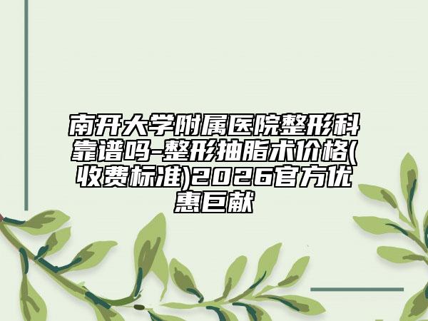 南开大学附属医院整形科靠谱吗-整形抽脂术价格(收费标准)2026官方优惠巨献