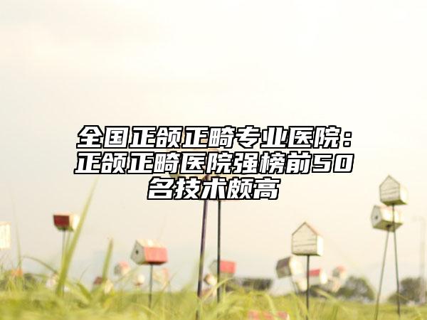 全国正颌正畸专业医院：正颌正畸医院强榜前50名技术颇高