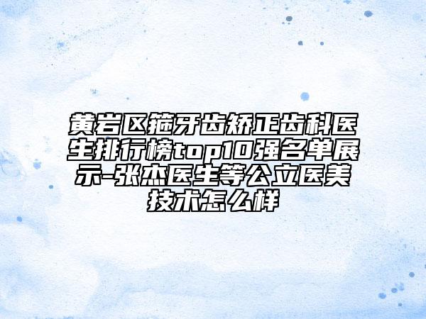 黄岩区箍牙齿矫正齿科医生排行榜top10强名单展示-张杰医生等公立医美技术怎么样