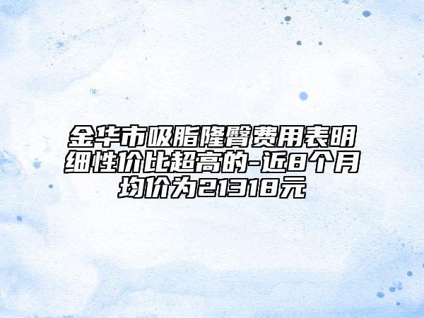 金华市吸脂隆臀费用表明细性价比超高的-近8个月均价为21318元