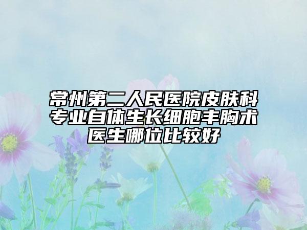 常州第二人民医院皮肤科专业自体生长细胞丰胸术医生哪位比较好