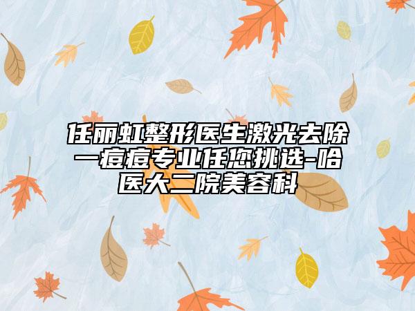 任丽虹整形医生激光去除一痘痘专业任您挑选-哈医大二院美容科