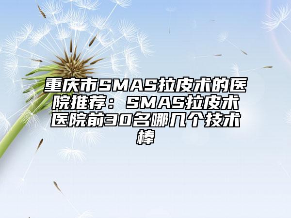 重庆市SMAS拉皮术的医院推荐：SMAS拉皮术医院前30名哪几个技术棒