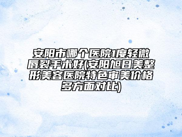安阳市哪个医院1度轻微唇裂手术好(安阳旭日美整形美容医院特色审美价格多方面对比)
