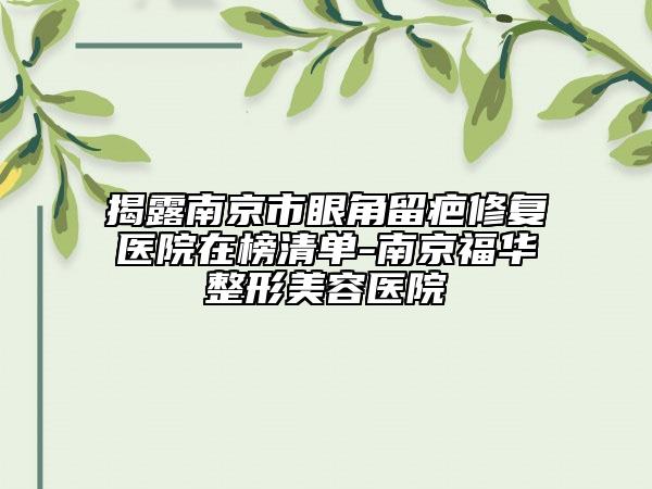 揭露南京市眼角留疤修复医院在榜清单-南京福华整形美容医院