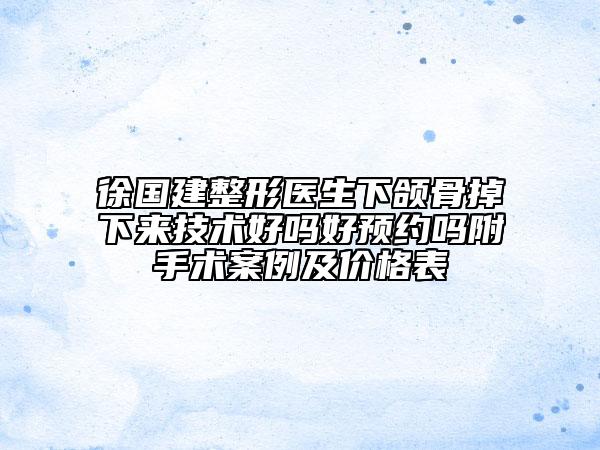 徐国建整形医生下颌骨掉下来技术好吗好预约吗附手术案例及价格表