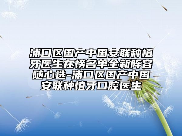 浦口区国产中国安联种植牙医生在榜名单全新阵容随心选-浦口区国产中国安联种植牙口腔医生