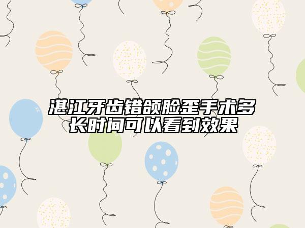 湛江牙齿错颌脸歪手术多长时间可以看到效果