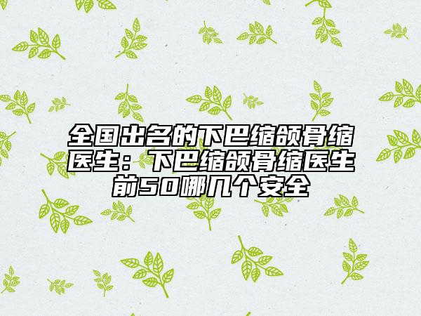 全国出名的下巴缩颌骨缩医生：下巴缩颌骨缩医生前50哪几个安全