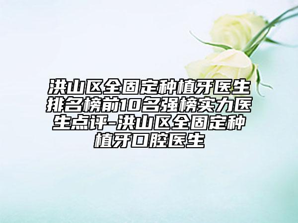 洪山区全固定种植牙医生排名榜前10名强榜实力医生点评-洪山区全固定种植牙口腔医生