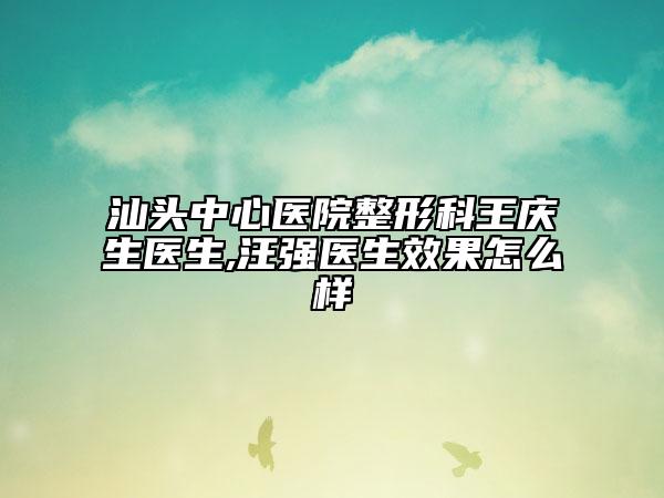 汕头中心医院整形科王庆生医生,汪强医生效果怎么样
