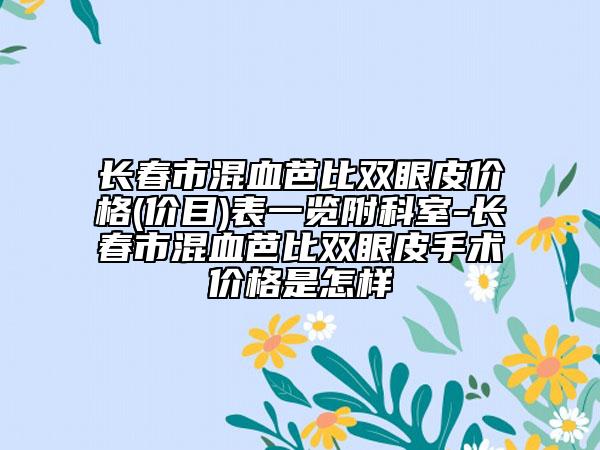 长春市混血芭比双眼皮价格(价目)表一览附科室-长春市混血芭比双眼皮手术价格是怎样