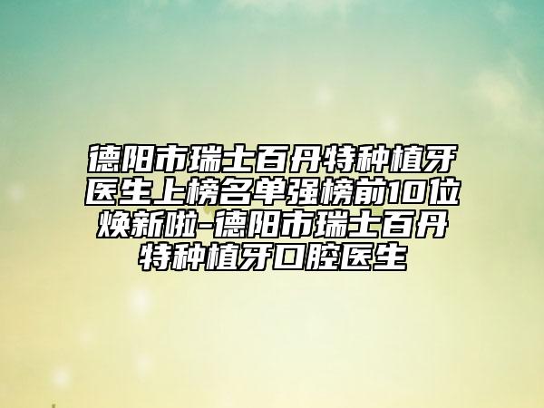 德阳市瑞士百丹特种植牙医生上榜名单强榜前10位焕新啦-德阳市瑞士百丹特种植牙口腔医生