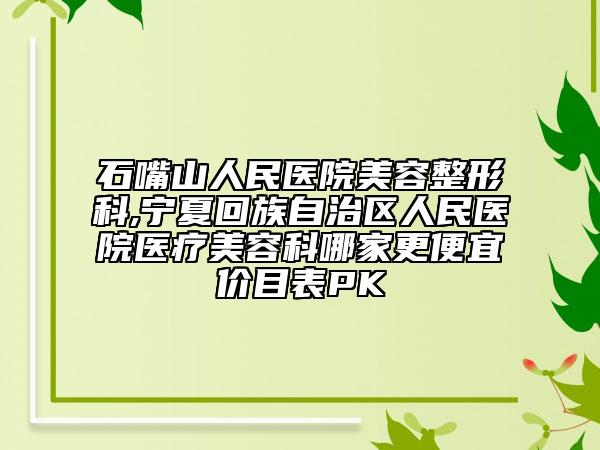 石嘴山人民医院美容整形科,宁夏回族自治区人民医院医疗美容科哪家更便宜价目表PK