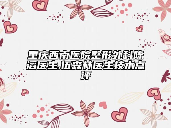 重庆西南医院整形外科陈滔医生,伍森林医生技术点评