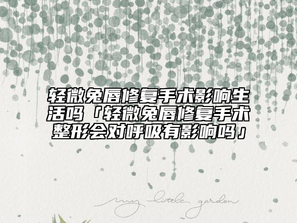 轻微兔唇修复手术影响生活吗「轻微兔唇修复手术整形会对呼吸有影响吗」