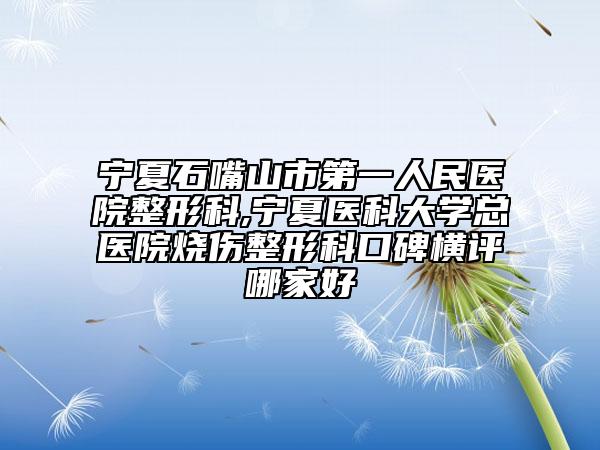 宁夏石嘴山市第一人民医院整形科,宁夏医科大学总医院烧伤整形科口碑横评哪家好