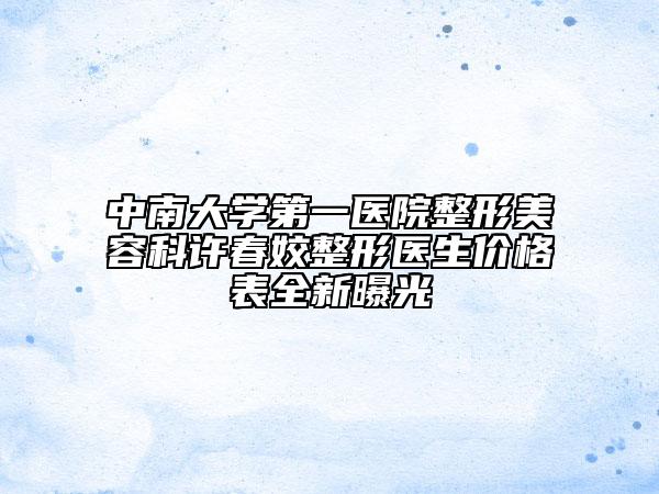 中南大学第一医院整形美容科许春姣整形医生价格表全新曝光