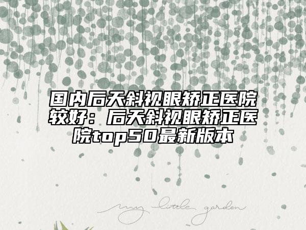 国内后天斜视眼矫正医院较好：后天斜视眼矫正医院top50最新版本
