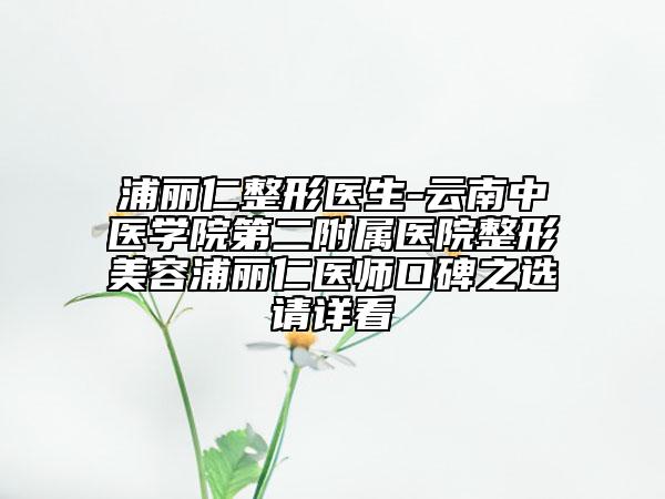 浦丽仁整形医生-云南中医学院第二附属医院整形美容浦丽仁医师口碑之选请详看