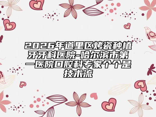 2026年道里区烤瓷种植牙牙科医院-哈尔滨市第一医院口腔科专家个个是技术流
