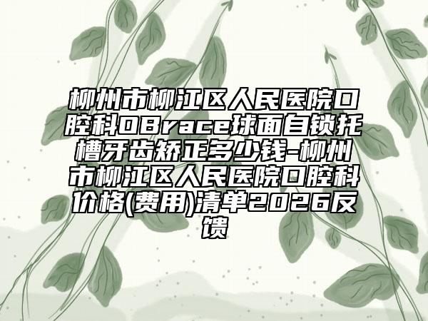 柳州市柳江区人民医院口腔科OBrace球面自锁托槽牙齿矫正多少钱-柳州市柳江区人民医院口腔科价格(费用)清单2026反馈