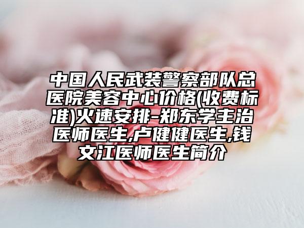 中国人民武装警察部队总医院美容中心价格(收费标准)火速安排-郑东学主治医师医生,卢健健医生,钱文江医师医生简介