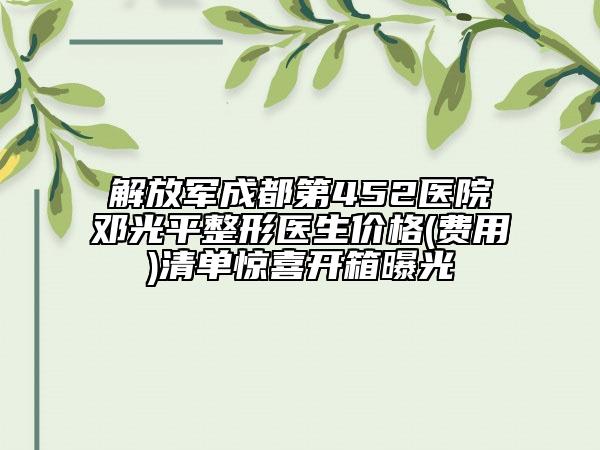 解放军成都第452医院邓光平整形医生价格(费用)清单惊喜开箱曝光