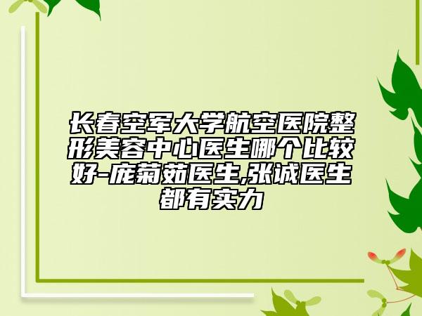 长春空军大学航空医院整形美容中心医生哪个比较好-庞菊茹医生,张诚医生都有实力