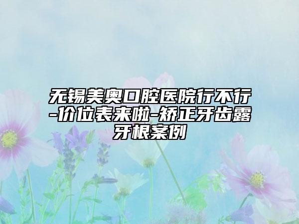 无锡美奥口腔医院行不行-价位表来啦-矫正牙齿露牙根案例