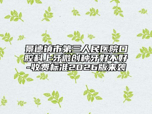景德镇市第三人民医院口腔科上牙微创种牙好不好-收费标准2026版来袭