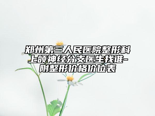 郑州第三人民医院整形科上颌神经分支医生找谁-附整形价格价位表