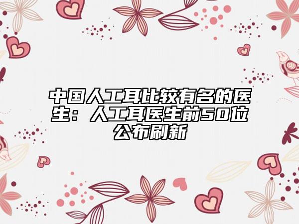中国人工耳比较有名的医生：人工耳医生前50位公布刷新