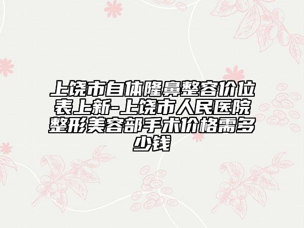 上饶市自体隆鼻整容价位表上新-上饶市人民医院整形美容部手术价格需多少钱